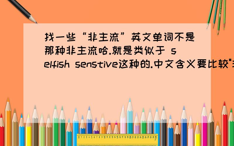 找一些“非主流”英文单词不是那种非主流哈.就是类似于 selfish senstive这种的.中文含义要比较