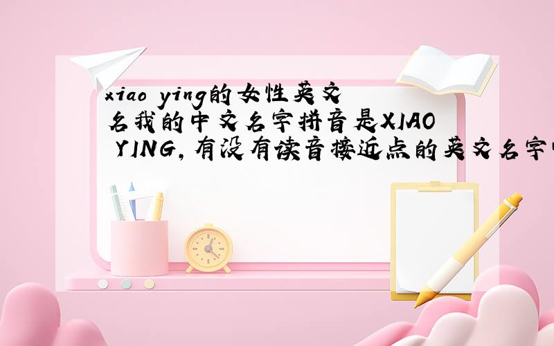 xiao ying的女性英文名我的中文名字拼音是XIAO YING,有没有读音接近点的英文名字呀?读音要接近的啦我决定取名 Sue,