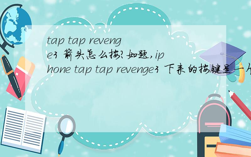 tap tap revenge3 箭头怎么按?如题,iphone tap tap revenge3 下来的按键是一个左右或者上下的箭头的时候,该怎么按啊?谢谢大侠指教