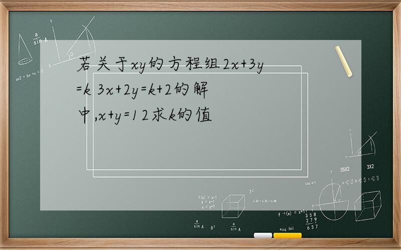 若关于xy的方程组2x+3y=k 3x+2y=k+2的解中,x+y=12求k的值