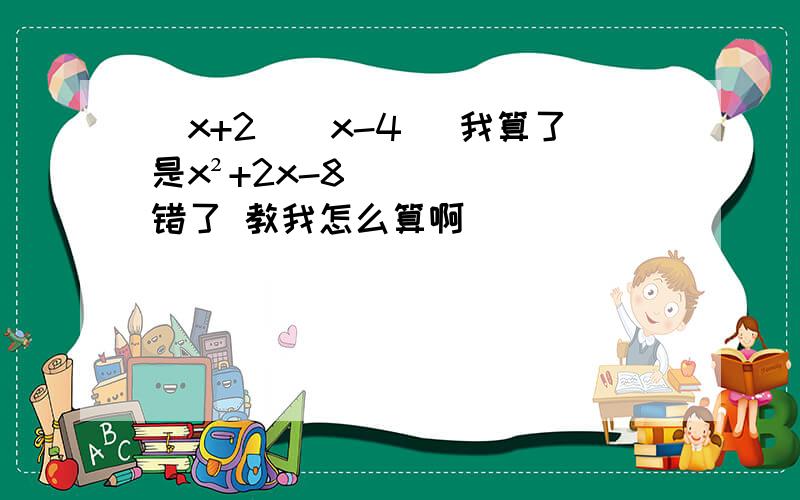 (x+2)(x-4) 我算了是x²+2x-8 错了 教我怎么算啊