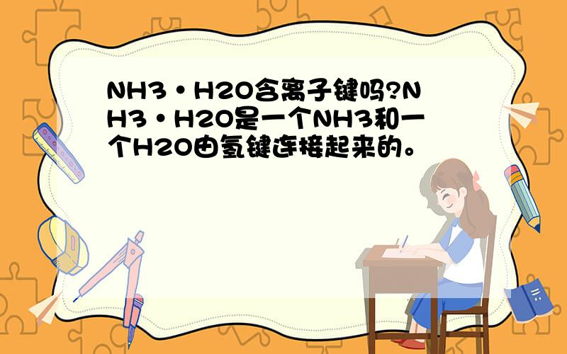 NH3·H2O含离子键吗?NH3·H2O是一个NH3和一个H2O由氢键连接起来的。