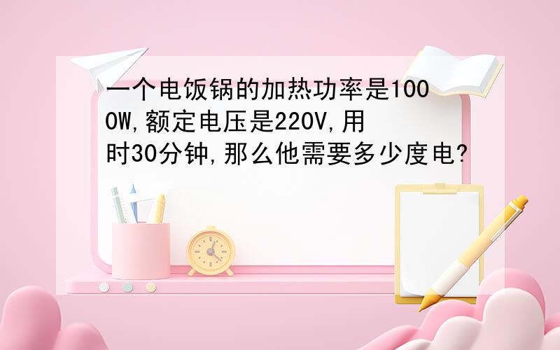 一个电饭锅的加热功率是1000W,额定电压是220V,用时30分钟,那么他需要多少度电?