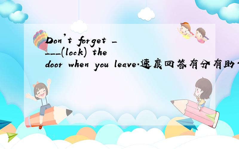 Don't forget ____(lock) the door when you leave.速度回答有分有助于回答者给出准确的答案