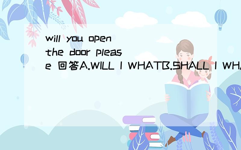 will you open the door please 回答A.WILL I WHATB.SHALL I WHAT C.WHAT SHALL ID.WHAT CAN I并求考点