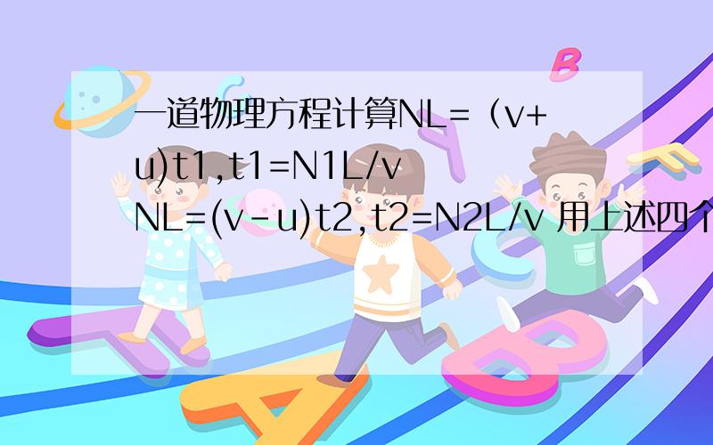 一道物理方程计算NL=（v+u)t1,t1=N1L/v NL=(v-u)t2,t2=N2L/v 用上述四个式子怎么解得N=2N1N2/N1+N2