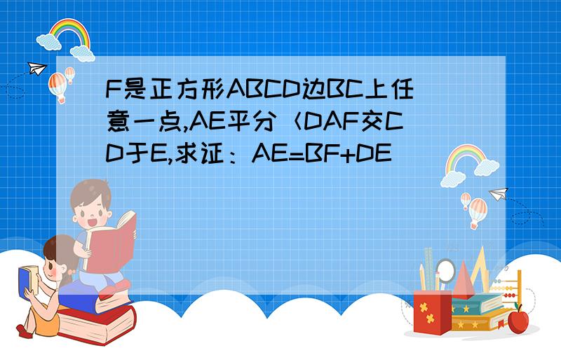 F是正方形ABCD边BC上任意一点,AE平分＜DAF交CD于E,求证：AE=BF+DE