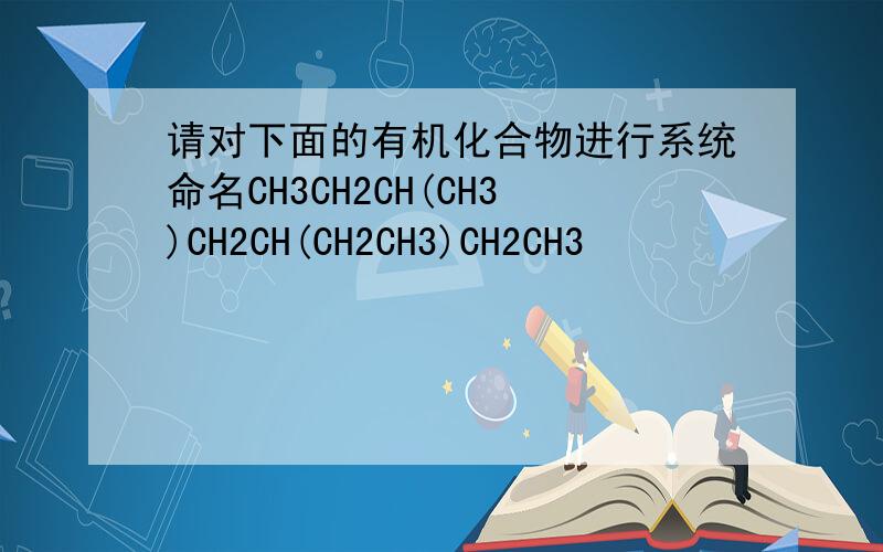 请对下面的有机化合物进行系统命名CH3CH2CH(CH3)CH2CH(CH2CH3)CH2CH3