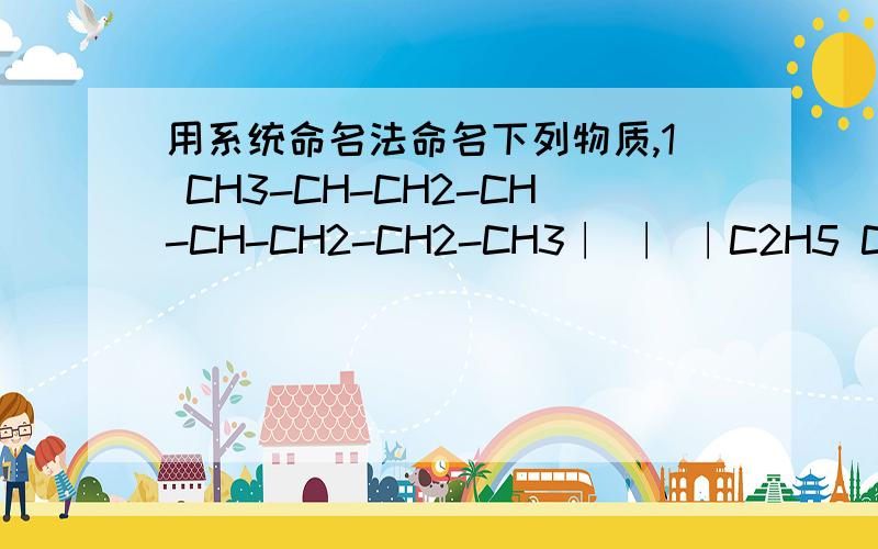用系统命名法命名下列物质,1 CH3-CH-CH2-CH-CH-CH2-CH2-CH3∣ ∣ ∣C2H5 C2H5 CH32 CH3-CH-CH2-CH2-CH-CH-CH3∣ ∣ ∣CH3 C2H5 C2H5CH3 C2H53 ∣ ∣CH3-CH-CH2-CH-CH∣ ∣C2H5 CH(CH3)24 CH3CH-CH2CH3∣C2H5C2H55 ∣CH3-CH-CH2-CH-CH-CH3∣
