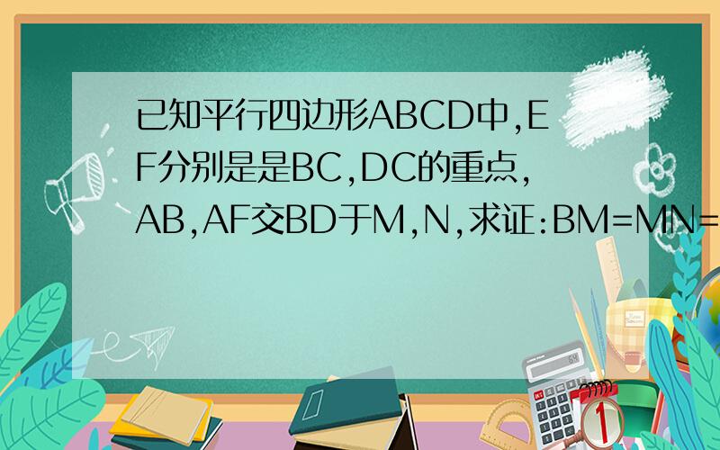 已知平行四边形ABCD中,EF分别是是BC,DC的重点,AB,AF交BD于M,N,求证:BM=MN=DN也要说明添上哪些辅助线哦自己画把是中点不是重点,不好意思是AE,AF交BD与M,N啊,BD是平行四边形ABCD的对角线还有,我没有学