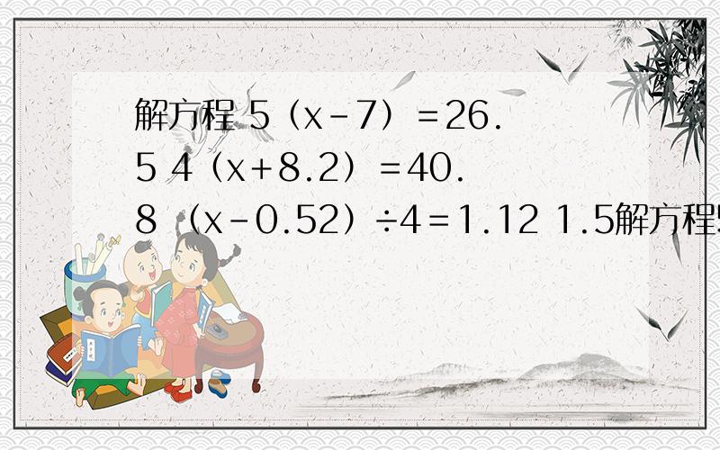 解方程 5（x-7）＝26.5 4（x＋8.2）＝40.8 （x-0.52）÷4＝1.12 1.5解方程5（x-7）＝26.54（x＋8.2）＝40.8（x-0.52）÷4＝1.121.5（x-8）＝604x＋2x＝5.4x-0.52x＝12全部