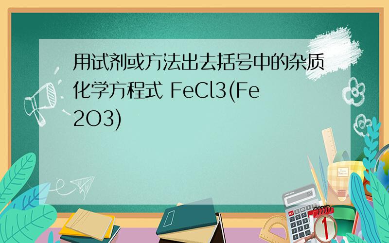 用试剂或方法出去括号中的杂质化学方程式 FeCl3(Fe2O3)