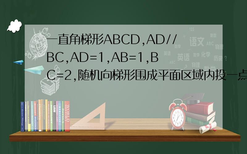 一直角梯形ABCD,AD//BC,AD=1,AB=1,BC=2,随机向梯形围成平面区域内投一点P,由P向梯形底作垂线L,求L能与梯形的部分围成矩形的概率