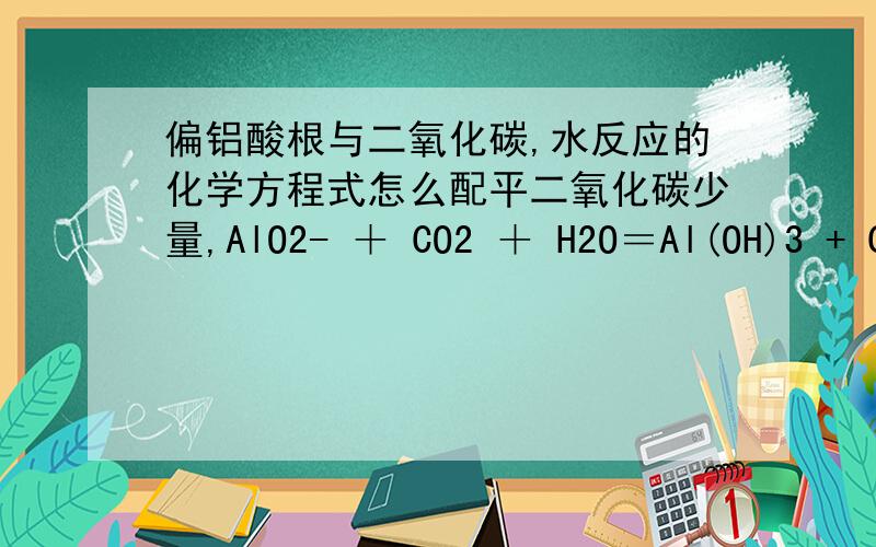 偏铝酸根与二氧化碳,水反应的化学方程式怎么配平二氧化碳少量,AlO2- ＋ CO2 ＋ H2O＝Al(OH)3 + CO3-2-,答案我知道,要的是配平的过程