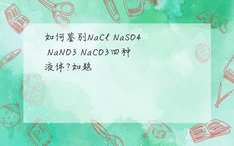 如何鉴别NaCl NaSO4 NaNO3 NaCO3四种液体?如题