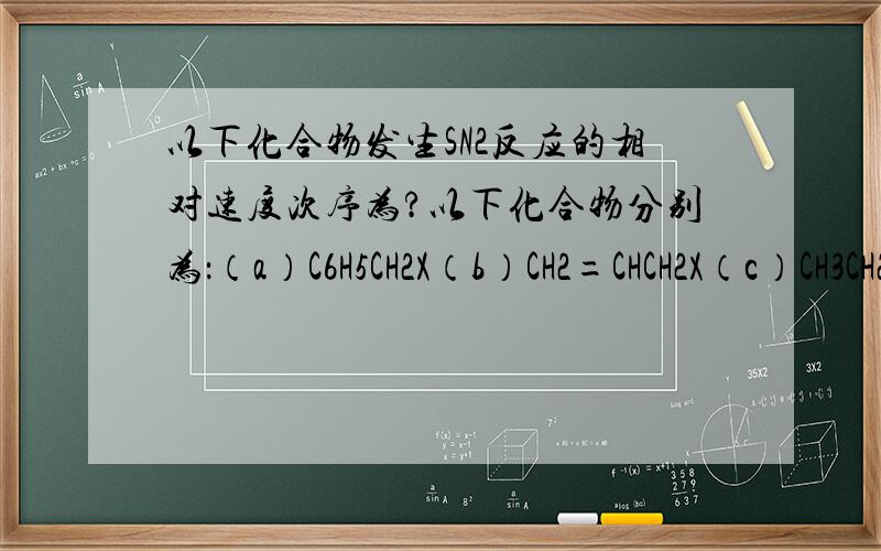 以下化合物发生SN2反应的相对速度次序为?以下化合物分别为：（a）C6H5CH2X（b）CH2=CHCH2X（c）CH3CH2X（d）(CH3)2CHX选项为：（A）A>B>C>D（B）A约等于B>C>D（C）B>C>D>A（D）C>D>A>B我明白判断的方法是看