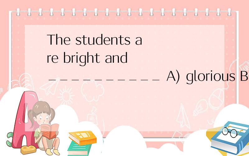 The students are bright and __________ A) glorious B) worriedC) inquisitive D) glamorous__________ is worth doing well.A) Whatever is worth doing at allB) That is worth doing at allC) What is worth doing it at allD) Whatever is worth doing it at all
