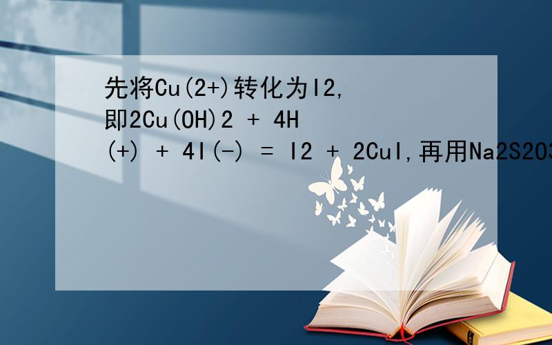 先将Cu(2+)转化为I2,即2Cu(OH)2 + 4H(+) + 4I(-) = I2 + 2CuI,再用Na2S2O3来滴定I2的浓度谁能帮我用中文翻译出来啊,最好详细点,说出步骤