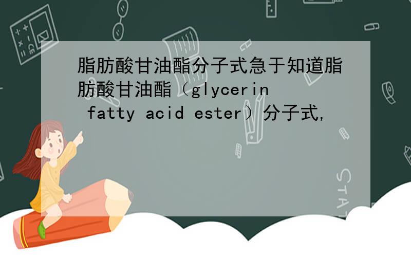 脂肪酸甘油酯分子式急于知道脂肪酸甘油酯（glycerin fatty acid ester）分子式,