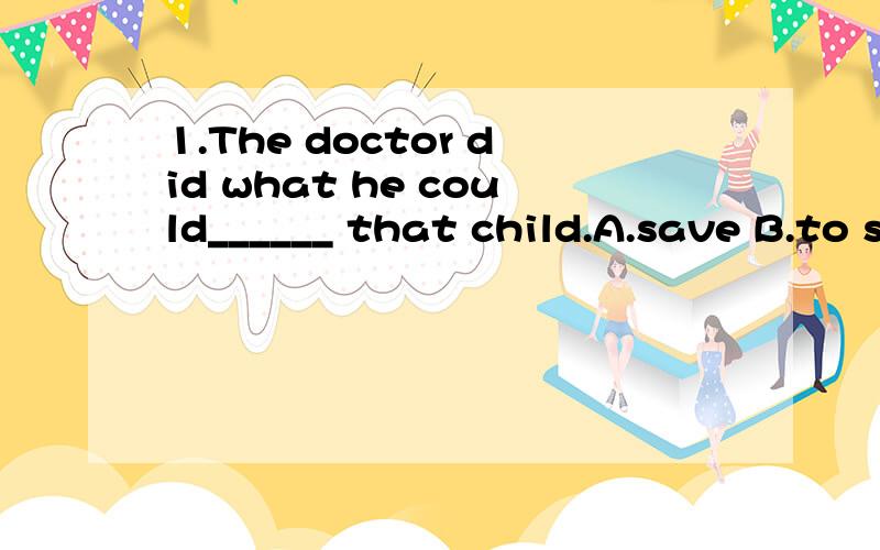 1.The doctor did what he could______ that child.A.save B.to save C.saved D.saving2.Mother said that cooking _______ much time every day.A.paid B.spent C.made D.took