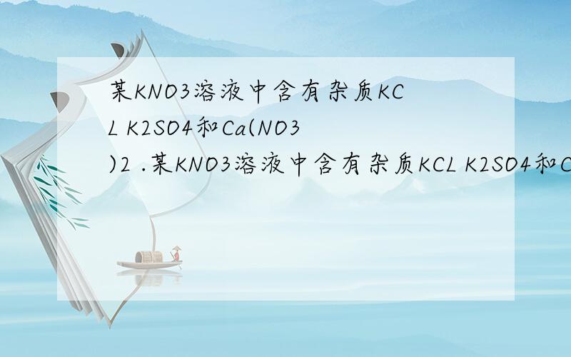 某KNO3溶液中含有杂质KCL K2SO4和Ca(NO3)2 .某KNO3溶液中含有杂质KCL K2SO4和Ca(NO3)2,现在要除去杂质,得到纯净的KNO3溶液,则加入试剂的顺序是（）A.K2CO3 AgNO3 BA(NO3)2 HNO3 B.K2CO3 Ba(NO3)2 AgNO3 HNO3C.Ba(NO3)2 AgNO