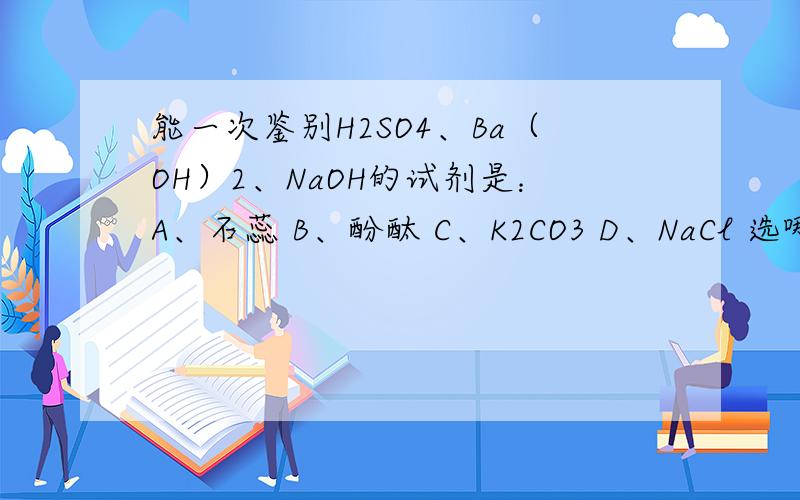 能一次鉴别H2SO4、Ba（OH）2、NaOH的试剂是：A、石蕊 B、酚酞 C、K2CO3 D、NaCl 选哪个啊.