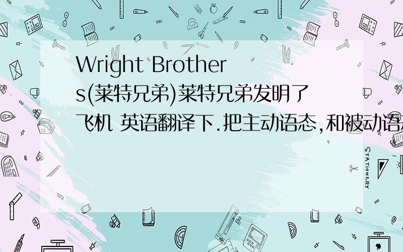 Wright Brothers(莱特兄弟)莱特兄弟发明了飞机 英语翻译下.把主动语态,和被动语态都写出来.