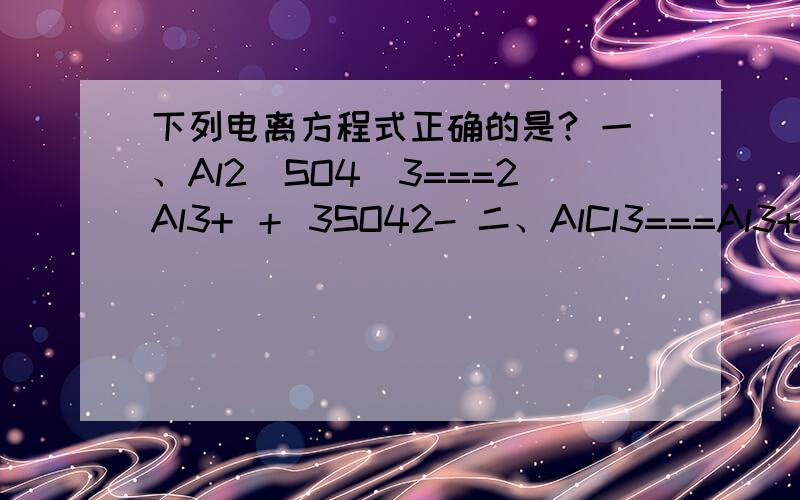 下列电离方程式正确的是? 一、Al2(SO4)3===2Al3+ ＋ 3SO42- 二、AlCl3===Al3+下列电离方程式正确的是?一、Al2(SO4)3===2Al3+ ＋ 3SO42-二、AlCl3===Al3+ ＋Cl3-三、NaHCO3===Na+ ＋ H+ ＋CO32-四、KMnO4===K+ ＋Mn7+ ＋4O2-