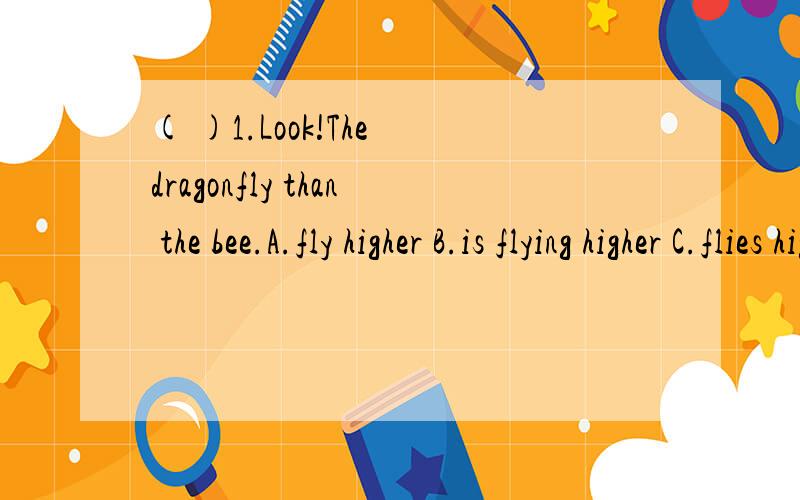 ( )1.Look!The dragonfly than the bee.A.fly higher B.is flying higher C.flies high 我妈说是A,我说是B,到底是A还是B啊我妈看见我英语书上有一句：Look!David jumped father than Wang Bing!这儿是用的过去时
