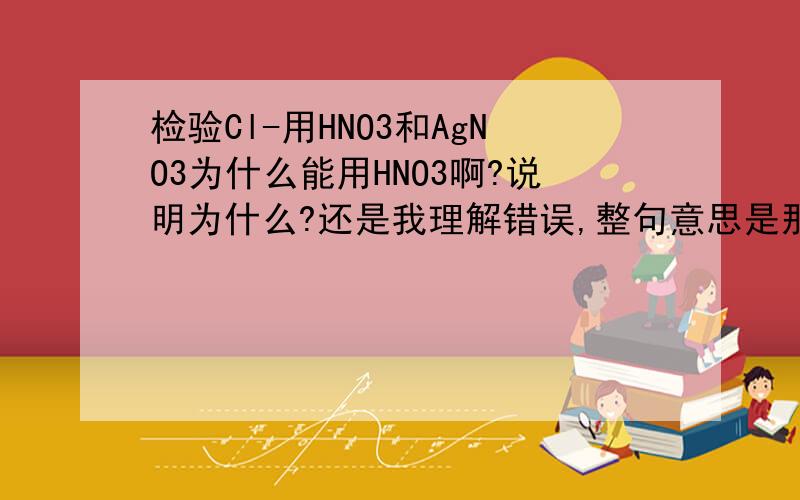 检验Cl-用HNO3和AgNO3为什么能用HNO3啊?说明为什么?还是我理解错误,整句意思是那用HNO3酸化的AgNO3呢
