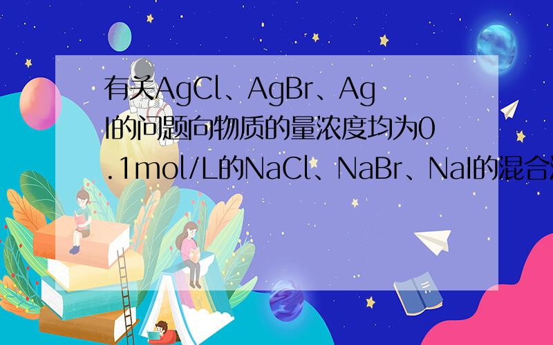 有关AgCl、AgBr、AgI的问题向物质的量浓度均为0.1mol/L的NaCl、NaBr、NaI的混合溶液中滴入少量AgNO3溶液,则__________A.同时生成三种沉淀AgCl、AgBr、AgIB.按AgCl、AgBr、AgI的顺序析出C.按AgI、AgBr、AgCl的顺
