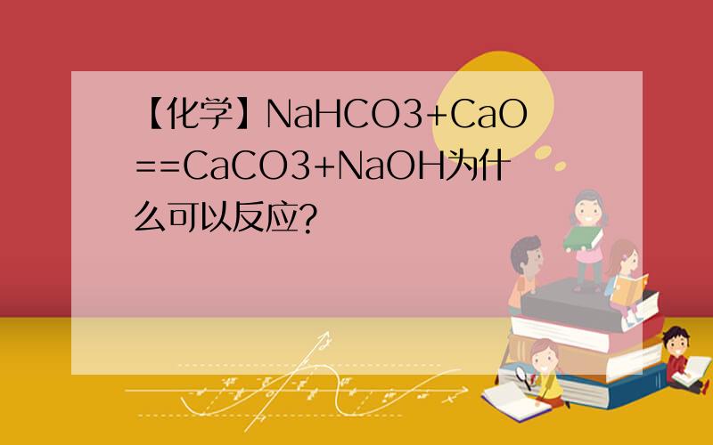【化学】NaHCO3+CaO==CaCO3+NaOH为什么可以反应?