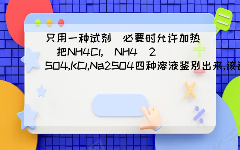 只用一种试剂(必要时允许加热)把NH4Cl,(NH4)2SO4,KCl,Na2SO4四种溶液鉴别出来,该试剂是( )A.BaCl2B.NaOHC.Ba(OH)2D.AgNO3