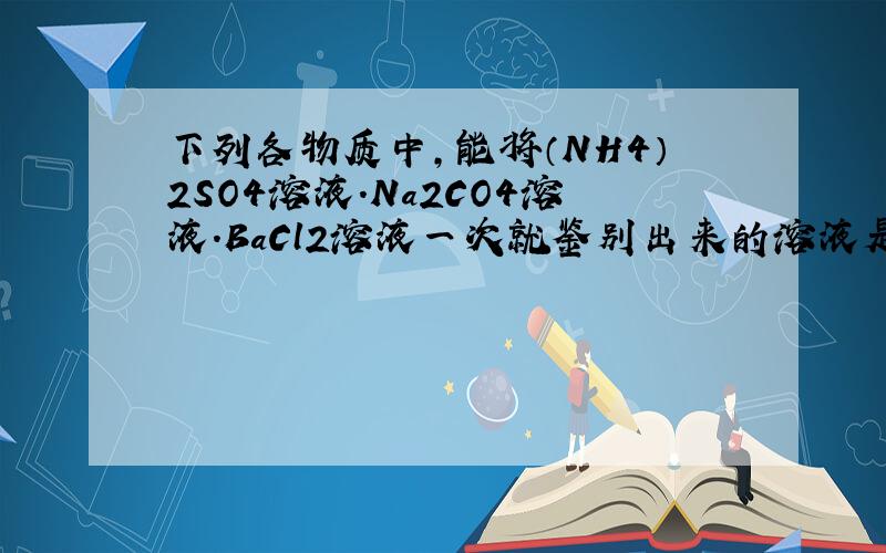 下列各物质中,能将（NH4）2SO4溶液.Na2CO4溶液.BaCl2溶液一次就鉴别出来的溶液是A.AgNO3B.NaOHC.Ba（OH）2D.HCl
