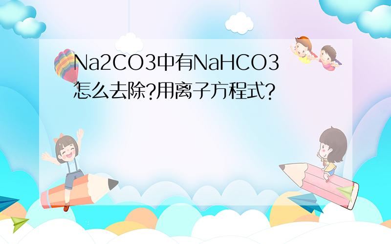 Na2CO3中有NaHCO3怎么去除?用离子方程式?