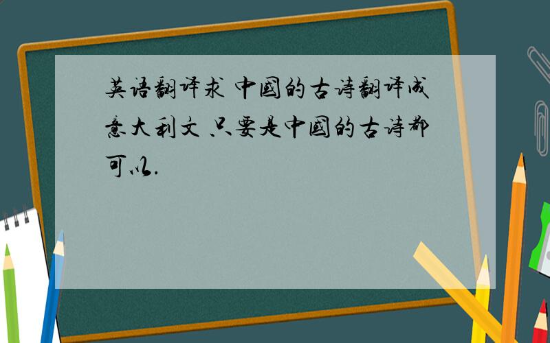 英语翻译求 中国的古诗翻译成意大利文 只要是中国的古诗都可以.