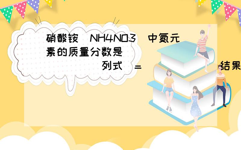 硝酸铵（NH4NO3）中氮元素的质量分数是___________(列式)=______(结果)
