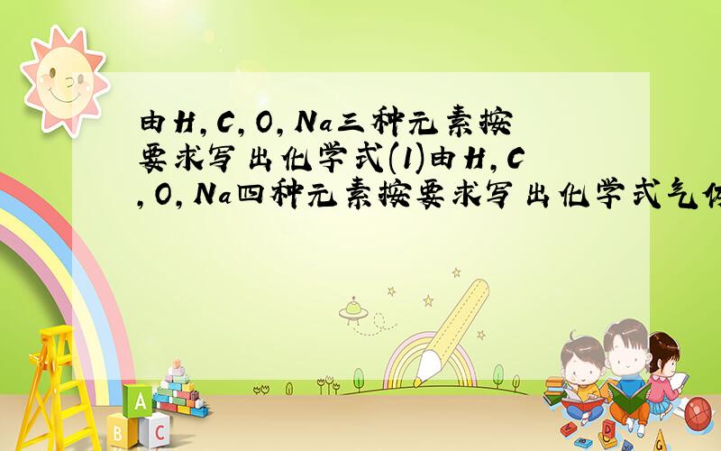 由H,C,O,Na三种元素按要求写出化学式(1)由H,C,O,Na四种元素按要求写出化学式气体单质____ 固体单质____ 非金属氧化物____ 金属氧化物____ 酸_____碱____ 盐____.(2)由H,N,O三种元素按要求写出化学式:空