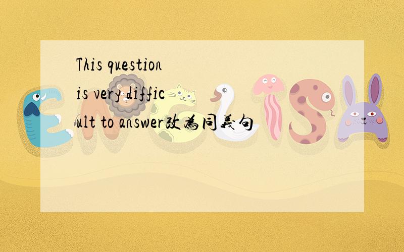 This question is very difficult to answer改为同义句