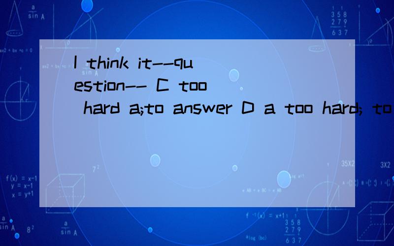 I think it--question-- C too hard a;to answer D a too hard; to answerB答案为什么不对，以及为什么是too hard a question 而不是a too hard questionB such a hard; to answer