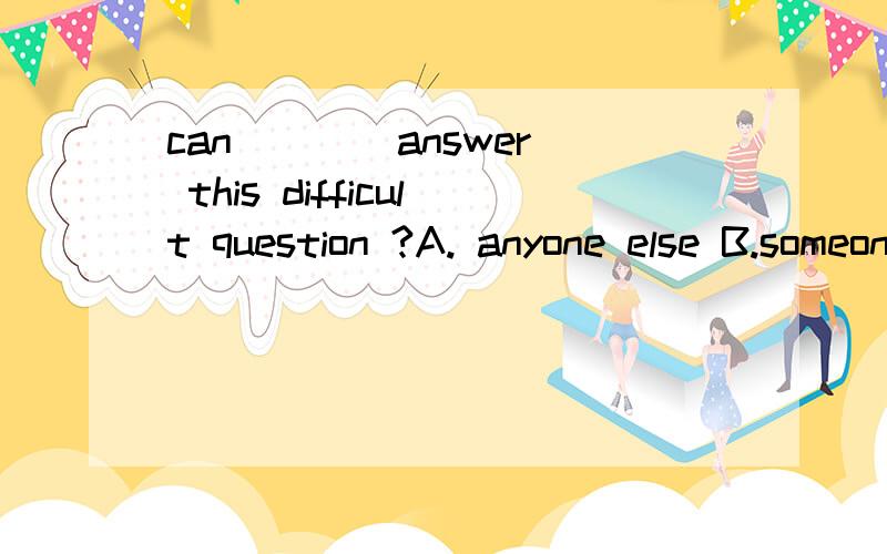 can ___ answer this difficult question ?A. anyone else B.someone else C.else anyone D.else someone 写上解释