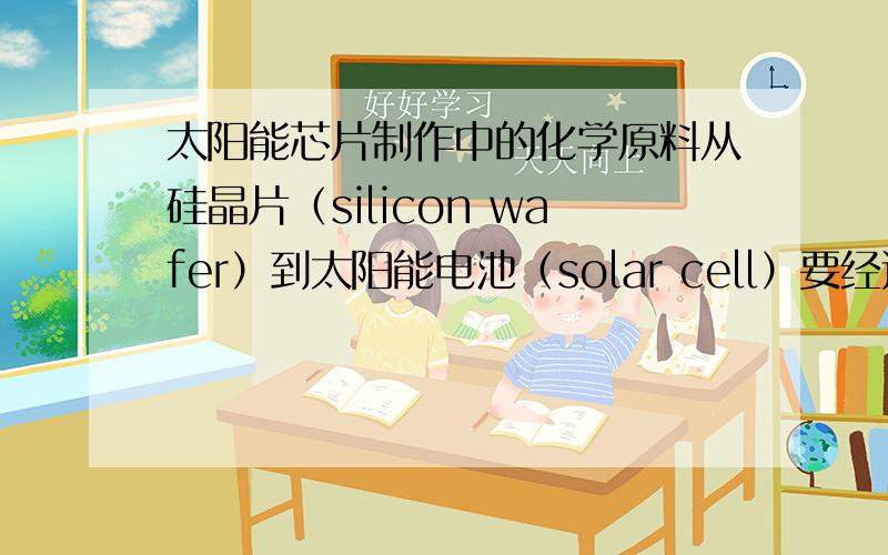 太阳能芯片制作中的化学原料从硅晶片（silicon wafer）到太阳能电池（solar cell）要经过一些化学处理过程,这个过程都用到什么化学元素以及化学原料?