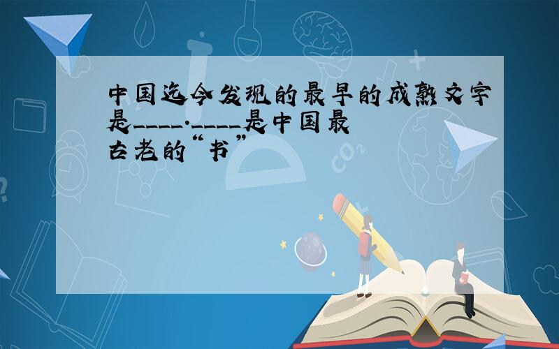 中国迄今发现的最早的成熟文字是____.____是中国最古老的“书”