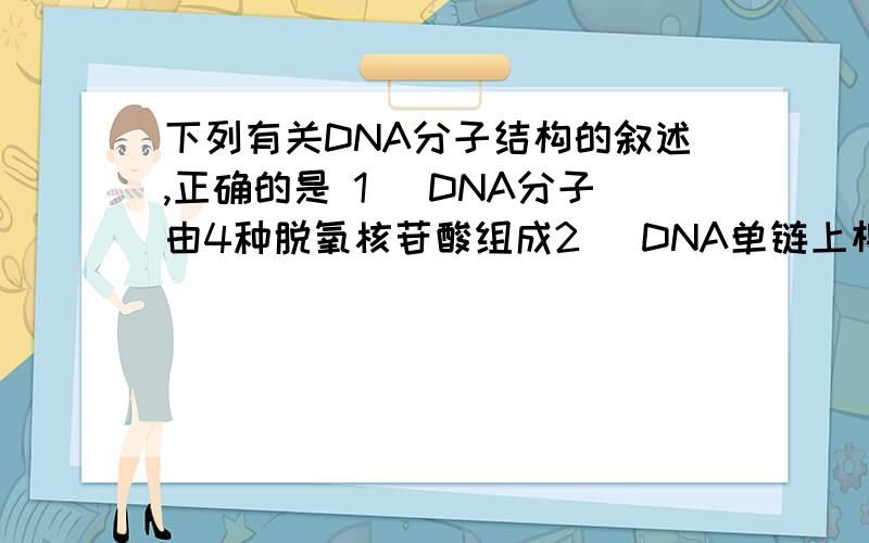 下列有关DNA分子结构的叙述,正确的是 1） DNA分子由4种脱氧核苷酸组成2 ）DNA单链上相邻碱基以氢键连接3 ）碱基与磷酸相连接4 ）磷酸与脱氧核苷酸连接构成DNA链的基本骨架哪2个正确,求解答