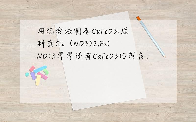 用沉淀法制备CuFeO3,原料有Cu（NO3)2,Fe(NO)3等等还有CaFeO3的制备，