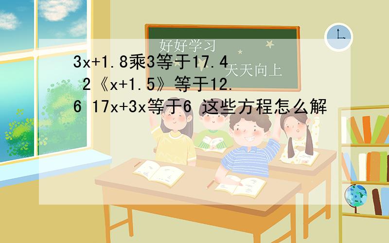 3x+1.8乘3等于17.4 2《x+1.5》等于12.6 17x+3x等于6 这些方程怎么解