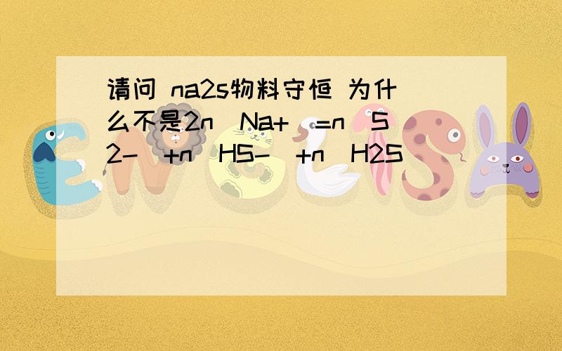 请问 na2s物料守恒 为什么不是2n(Na+)=n(S2-)+n(HS-)+n(H2S)