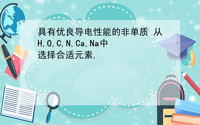 具有优良导电性能的非单质 从H,O,C,N,Ca,Na中选择合适元素,