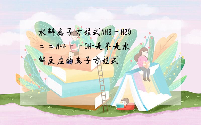 水解离子方程式NH3+H2O==NH4++OH-是不是水解反应的离子方程式