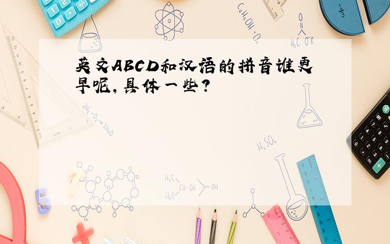 英文ABCD和汉语的拼音谁更早呢,具体一些?